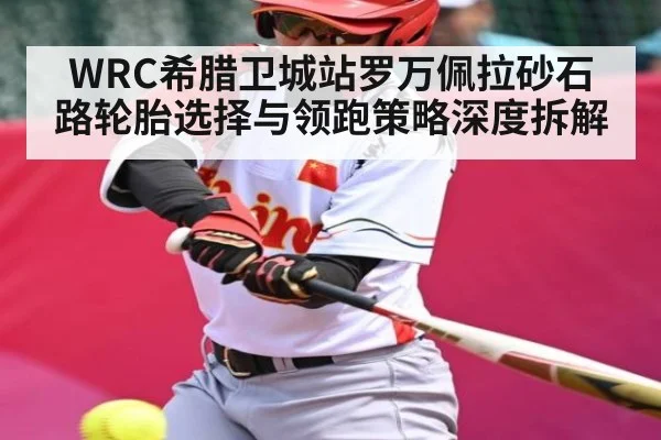 WRC希腊卫城站罗万佩拉砂石路轮胎选择与领跑策略深度拆解