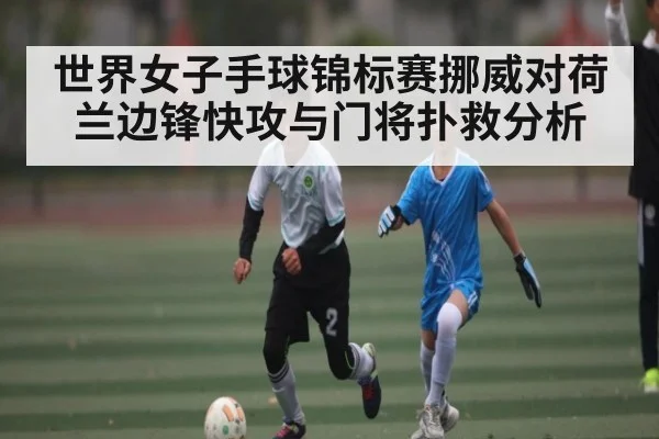 世界女子手球锦标赛挪威对荷兰边锋快攻与门将扑救分析