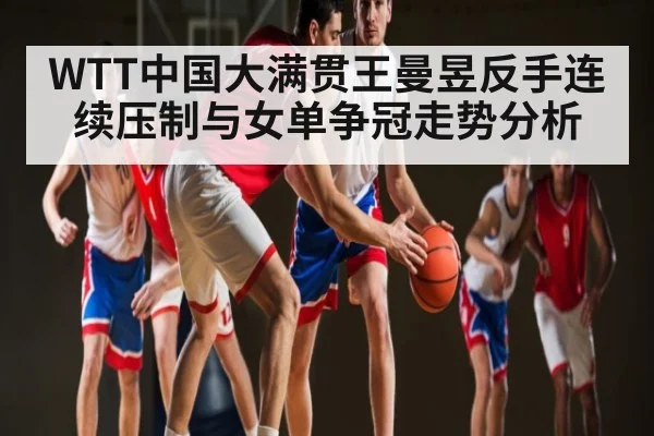 WTT中国大满贯王曼昱反手连续压制与女单争冠走势分析