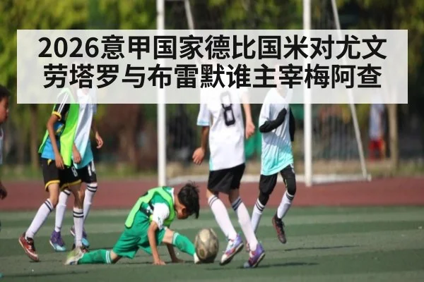 2026意甲国家德比国米对尤文 劳塔罗与布雷默谁主宰梅阿查
