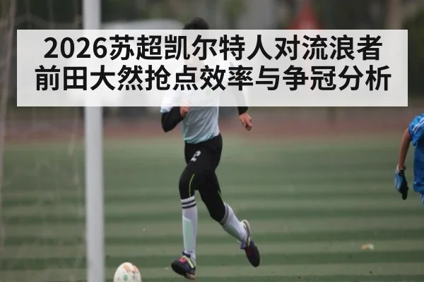 2026苏超凯尔特人对流浪者 前田大然抢点效率与争冠分析